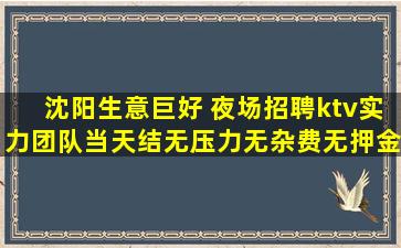 沈阳生意巨好 夜场招聘ktv实力团队当天结无压力无杂费无押金